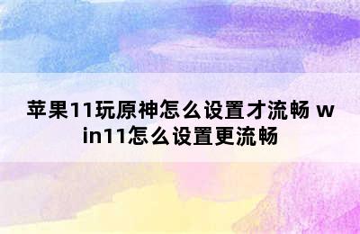 苹果11玩原神怎么设置才流畅 win11怎么设置更流畅